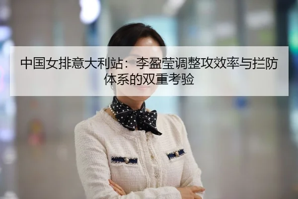 中国女排意大利站：李盈莹调整攻效率与拦防体系的双重考验