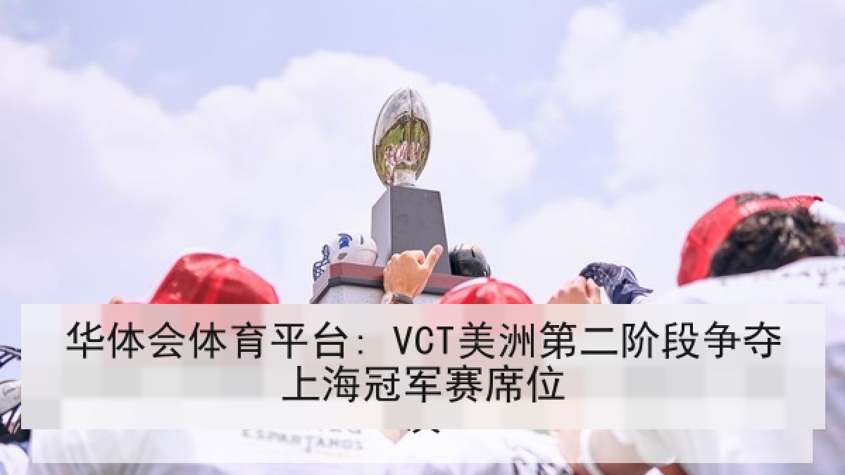华体会体育平台: VCT美洲第二阶段争夺上海冠军赛席位 华体会体育平台: VCT美洲第二阶段争夺上海冠军赛席位