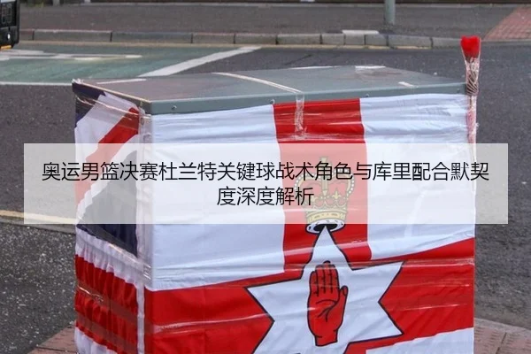 奥运男篮决赛杜兰特关键球战术角色与库里配合默契度深度解析
