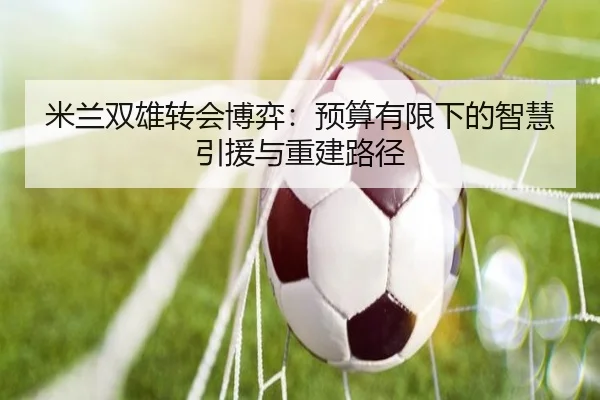 米兰双雄转会博弈：预算有限下的智慧引援与重建路径