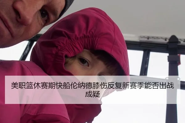美职篮休赛期快船伦纳德膝伤反复新赛季能否出战成疑