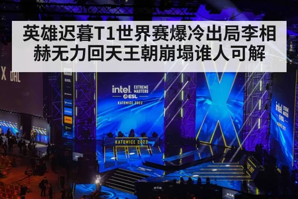 英雄迟暮T1世界赛爆冷出局李相赫无力回天王朝崩塌谁人可解