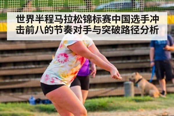 世界半程马拉松锦标赛中国选手冲击前八的节奏对手与突破路径分析